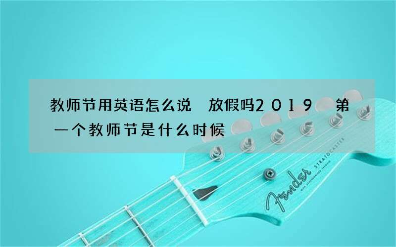 教师节用英语怎么说 放假吗2019 第一个教师节是什么时候